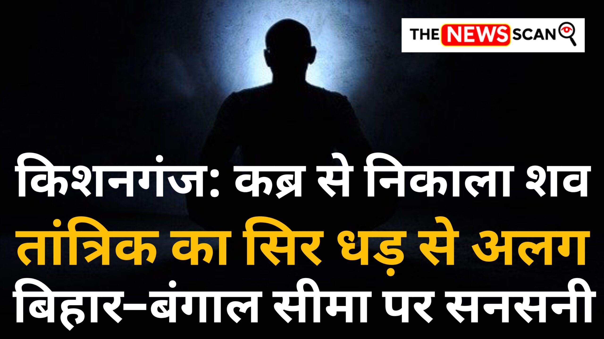 कब्र से शव निकाला और तांत्रिक का सिर धड़ से अलग किया, बिहार–बंगाल सीमा पर सनसनीखेज घटना